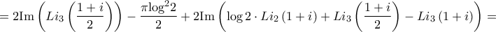 \displaystyle{ = 2{\mathop{\rm Im}\nolimits} \left( {L{i_3}\left( {\frac{{1 + i}}{2}} \right)} \right) - \frac{{\pi {{\log }^2}2}}{2} + 2{\mathop{\rm Im}\nolimits} \left( {\log 2 \cdot L{i_2}\left( {1 + i} \right) + L{i_3}\left( {\frac{{1 + i}}{2}} \right) - L{i_3}\left( {1 + i} \right)} \right) = }