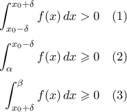 \begin{aligned} 
\int_{x_0-\delta}^{x_0+\delta}f(x)\,dx>0\quad(1)\\\noalign{\vspace{0.1cm}} 
\int_{\alpha}^{x_0-\delta}f(x)\,dx\geqslant0\quad (2)\\\noalign{\vspace{0.1cm}} 
\int_{x_0+\delta}^{\beta}f(x)\,dx\geqslant0\quad(3) 
\end{aligned} 