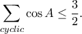 \displaystyle{\sum_{cyclic}\cos A\leq \frac{3}{2}.}
