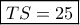 \boxed{TS=25} \boxed{TS=25}