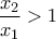 \dfrac{x_2}{x_1}>1