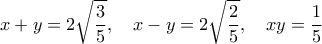 \displaystyle{ x+y =2 \sqrt{ \frac{3}{5} } ,\quad x-y =2 \sqrt{ \frac{2}{5} } , \quad xy=\frac{1}{5} }
