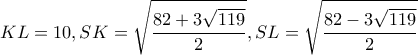 \displaystyle KL = 10,SK = \sqrt {\frac{{82 + 3\sqrt {119} }}{2}} ,SL = \sqrt {\frac{{82 - 3\sqrt {119} }}{2}} 