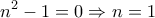 \displaystyle{n^2 -1=0\Rightarrow n=1}