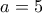\displaystyle{a=5}