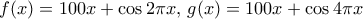 f(x) = 100x+ \cos 2\pi x, \, g(x) =100x+ \cos 4\pi x}