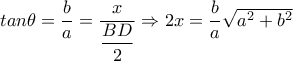 tan \theta = \dfrac{b}{a}= \dfrac{x}{ \dfrac{BD}{2} } \Rightarrow 2x= \dfrac{b}{a} \sqrt{a^2+b^2}    