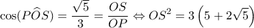 \displaystyle \cos (P\widehat OS) = \frac{{\sqrt 5 }}{3} = \frac{{OS}}{{OP}} \Leftrightarrow O{S^2} = 3\left( {5 + 2\sqrt 5 } \right) \displaystyle \cos (P\widehat OS) = \frac{{\sqrt 5 }}{3} = \frac{{OS}}{{OP}} \Leftrightarrow O{S^2} = 3\left( {5 + 2\sqrt 5 } \right)