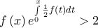 \displaystyle{f\left( x \right){e^{\int\limits_0^x {\frac{1}{2}f\left( t \right)dt} }} > 2}