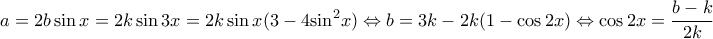 \displaystyle a = 2b\sin x = 2k\sin 3x = 2k\sin x(3 - 4{\sin ^2}x) \Leftrightarrow b = 3k - 2k(1 - \cos 2x) \Leftrightarrow \cos 2x = \frac{{b - k}}{{2k}}