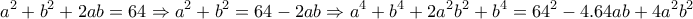 \displaystyle{a^2 +b^2 +2ab = 64\Rightarrow a^2 +b^2 =64 -2ab\Rightarrow a^4 +b^4 +2a^2 b^2+b^4 =64^2 -4.64ab +4a^2 b^2} \displaystyle{a^2 +b^2 +2ab = 64\Rightarrow a^2 +b^2 =64 -2ab\Rightarrow a^4 +b^4 +2a^2 b^2+b^4 =64^2 -4.64ab +4a^2 b^2}
