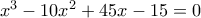  {x^3} - 10{x^2} + 45x - 15=0