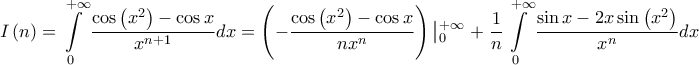 \displaystyle{
I\left( n \right) = \int\limits_0^{ + \infty } {\frac{{\cos \left( {x^2 } \right) - \cos x}}
{{x^{n + 1} }}dx} = \left( { - \frac{{\cos \left( {x^2 } \right) - \cos x}}
{{nx^n }}} \right)\left| {_0^{ + \infty } } \right. + \frac{1}
{n}\int\limits_0^{ + \infty } {\frac{{\sin x - 2x\sin \left( {x^2 } \right)}}
{{x^n }}dx}
} \displaystyle{
I\left( n \right) = \int\limits_0^{ + \infty } {\frac{{\cos \left( {x^2 } \right) - \cos x}}
{{x^{n + 1} }}dx} = \left( { - \frac{{\cos \left( {x^2 } \right) - \cos x}}
{{nx^n }}} \right)\left| {_0^{ + \infty } } \right. + \frac{1}
{n}\int\limits_0^{ + \infty } {\frac{{\sin x - 2x\sin \left( {x^2 } \right)}}
{{x^n }}dx}
}