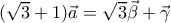 (\sqrt{3}+1) \vec{a}=\sqrt{3} \vec{\beta}+\vec{\gamma}