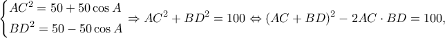 \displaystyle \left\{ \begin{gathered} 
  A{C^2} = 50 + 50\cos A \hfill \\ 
  B{D^2} = 50 - 50\cos A \hfill \\  
\end{gathered}  \right. \Rightarrow A{C^2} + B{D^2} = 100 \Leftrightarrow {(AC + BD)^2} - 2AC \cdot BD = 100,