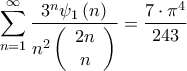 \displaystyle \sum\limits_{n = 1}^\infty  {\frac{{{3^n}{\psi _1}\left( n \right)}}{{{n^2}\left( {\begin{array}{*{20}{c}} 
{2n}\\ 
n 
\end{array}} \right)}}}  = \frac{{7 \cdot {\pi ^4}}}{{243}}