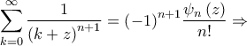 \displaystyle{\sum\limits_{k = 0}^\infty  {\frac{1}{{{{\left( {k + z} \right)}^{n + 1}}}}}  = {\left( { - 1} \right)^{n + 1}}\frac{{{\psi _n}\left( z \right)}}{{n!}} \Rightarrow }