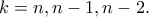 \displaystyle{k=n,n-1,n-2.} \displaystyle{k=n,n-1,n-2.}