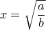 x=\sqrt{\dfrac{a}{b}}