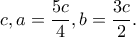 c, a=\dfrac{5c}{4}, b=\dfrac{3c}{2}.