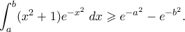 \displaystyle{ \int_{a}^{b}(x^{2}+1)e^{-x^{2}} \; dx \geqslant e^{-a^{2}}-e^{-b^{2}}. }