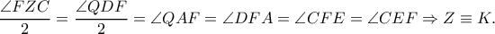 \displaystyle{\frac{{\angle FZC}}{2} = \frac{{\angle QDF}}{2} = \angle QAF = \angle DFA = \angle CFE = \angle CEF \Rightarrow Z \equiv K.} \displaystyle{\frac{{\angle FZC}}{2} = \frac{{\angle QDF}}{2} = \angle QAF = \angle DFA = \angle CFE = \angle CEF \Rightarrow Z \equiv K.}