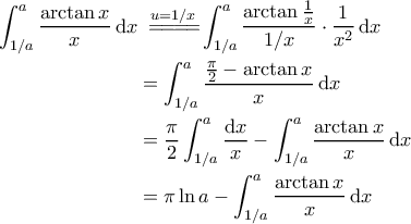 \displaystyle{\begin{aligned} \int_{1/a}^{a}\frac{\arctan x}{x}\, {\rm d}x &\;\overset{u=1/x}{=\! =\! =\! =\!} \int_{1/a}^{a}\frac{\arctan \frac{1}{x}}{1/x}\cdot \frac{1}{x^2}\, {\rm d}x \\   &= \int_{1/a}^{a}\frac{\frac{\pi}{2}-\arctan x}{x}\, {\rm d}x\\   &=\frac{\pi}{2}\int_{1/a}^{a}\frac{{\rm d}x}{x}- \int_{1/a}^{a}\frac{\arctan x}{x}\, {\rm d}x \\   &=\pi \ln a - \int_{1/a}^{a}\frac{\arctan x}{x}\, {\rm d}x  \end{aligned}}