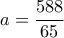  \displaystyle a = \frac{{588}}{{65}}