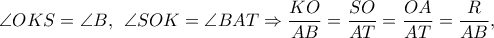 \displaystyle{\angle OKS = \angle B,\;\,\angle SOK = \angle BAT \Rightarrow \frac{{KO}}{{AB}} = \frac{{SO}}{{AT}} = \frac{{OA}}{{AT}}=\frac{R}{AB},}