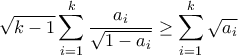 \displaystyle{\sqrt{k-1}\sum_{i=1}^{k}{\frac{a_{i}}{\sqrt{1-a_{i}}}} \ge \sum_{i=1}^{k}\sqrt{a_{i}}} \displaystyle{\sqrt{k-1}\sum_{i=1}^{k}{\frac{a_{i}}{\sqrt{1-a_{i}}}} \ge \sum_{i=1}^{k}\sqrt{a_{i}}}