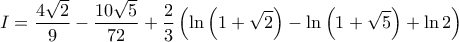 \displaystyle{I=\frac{4\sqrt{2}}{9}-\frac{10\sqrt{5}}{72}+\frac{2}{3}\left ( \ln \left ( 1+\sqrt{2} \right )-\ln\left ( 1+\sqrt{5} \right )+\ln 2 \right )}