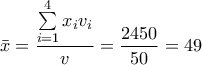 \displaystyle{\bar x = \frac{{\sum\limits_{i = 1}^4 {{x_i}{v_i}} }}{v} = \frac{{2450}}{{50}} = 49}