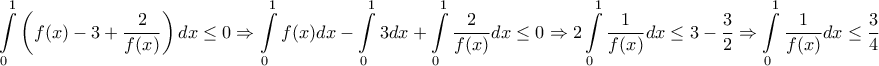 \displaystyle{\int\limits_0^1 {\left( {f(x) - 3 + \frac{2}{{f(x)}}} \right)dx \le 0}  \Rightarrow \int\limits_0^1 {f(x)dx - \int\limits_0^1 {3dx + \int\limits_0^1 {\frac{2}{{f(x)}}dx \le 0 \Rightarrow 2\int\limits_0^1 {\frac{1}{{f(x)}}dx \le 3 - \frac{3}{2} \Rightarrow \int\limits_0^1 {\frac{1}{{f(x)}}dx \le \frac{3}{4}} } } } } }