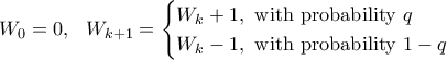 W_0 = 0 , \ \ W_{k+1} = \begin{cases} W_k +1 , \ \text{with probability} \ q \\ W_k - 1 ,  \ \text{with probability} \ 1- q \end{cases}