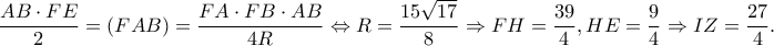 \displaystyle \frac{{AB \cdot FE}}{2} = (FAB) = \frac{{FA \cdot FB \cdot AB}}{{4R}} \Leftrightarrow R = \frac{{15\sqrt {17} }}{8} \Rightarrow FH = \frac{{39}}{4},HE = \frac{9}{4} \Rightarrow IZ = \frac{{27}}{4}.