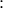 \displaystyle{:}