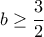 b\ge \dfrac {3}{2} 