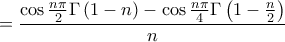 \displaystyle{
= \frac{{\cos \frac{{n\pi }}
{2}\Gamma \left( {1 - n} \right) - \cos \frac{{n\pi }}
{4}\Gamma \left( {1 - \frac{n}
{2}} \right)}}
{n}
} \displaystyle{
= \frac{{\cos \frac{{n\pi }}
{2}\Gamma \left( {1 - n} \right) - \cos \frac{{n\pi }}
{4}\Gamma \left( {1 - \frac{n}
{2}} \right)}}
{n}
}