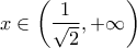 x \in \left(\dfrac{1}{\sqrt{2}}, +\infty \right)