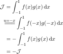 \displaystyle{\begin{aligned}
\mathcal{J} &=\int_{-1}^{1}f(x) g(x) \, {\rm d}x \\
&\!\!\!\overset{u=-x}{=\! =\! =\!} \int_{-1}^{1} f(-x) g(-x) \, {\rm d}x \\
&= -\int_{-1}^{1} f(x)g(x) \, {\rm d}x \\
&= -\mathcal{J}
\end{aligned}} \displaystyle{\begin{aligned}
\mathcal{J} &=\int_{-1}^{1}f(x) g(x) \, {\rm d}x \\
&\!\!\!\overset{u=-x}{=\! =\! =\!} \int_{-1}^{1} f(-x) g(-x) \, {\rm d}x \\
&= -\int_{-1}^{1} f(x)g(x) \, {\rm d}x \\
&= -\mathcal{J}
\end{aligned}}