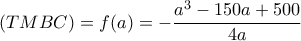 \displaystyle{(TMBC) = f(a) =  - \frac{{{a^3} - 150a + 500}}{{4a}}}