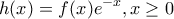 \displaystyle{ 
h(x) = f(x)e^{ - x} ,x \ge 0 
}
