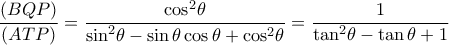 \displaystyle \frac{{(BQP)}}{{(ATP)}} = \frac{{{{\cos }^2}\theta }}{{{{\sin }^2}\theta  - \sin \theta \cos \theta  + {{\cos }^2}\theta }} = \frac{1}{{{{\tan }^2}\theta  - \tan \theta  + 1}}