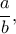 \dfrac{a}{b}, \quad