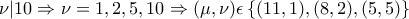 \displaystyle{\nu |10\Rightarrow \nu =1,2,5,10\Rightarrow (\mu , \nu )\epsilon \left\{(11,1),(8,2),(5,5) \right\}} \displaystyle{\nu |10\Rightarrow \nu =1,2,5,10\Rightarrow (\mu , \nu )\epsilon \left\{(11,1),(8,2),(5,5) \right\}}