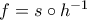f=s\circ h^{-1}