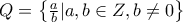 Q=\left \{ \frac{a}{b} |a , b\in Z,b\neq 0 \right \}