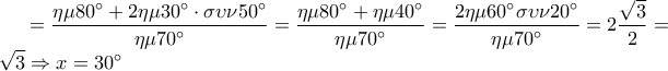 \displaystyle  = \frac{{\eta \mu 80^\circ  + 2\eta \mu 30^\circ  \cdot \sigma \upsilon \nu 50^\circ }}{{\eta \mu 70^\circ }} = \frac{{\eta \mu 80^\circ  + \eta \mu 40^\circ }}{{\eta \mu 70^\circ }} = \frac{{2\eta \mu 60^\circ \sigma \upsilon \nu 20^\circ }}{{\eta \mu 70^\circ }} = 2\frac{{\sqrt 3 }}{2} = \sqrt 3  \Rightarrow x = 30^\circ