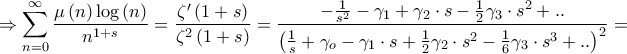 \displaystyle  \Rightarrow \sum\limits_{n = 0}^\infty  {\frac{{\mu \left( n \right)\log \left( n \right)}}{{{n^{1 + s}}}}}  = \frac{{\zeta '\left( {1 + s} \right)}}{{{\zeta ^2}\left( {1 + s} \right)}} = \frac{{ - \frac{1}{{{s^2}}} - {\gamma _1} + {\gamma _2} \cdot s - \frac{1}{2}{\gamma _3} \cdot {s^2} + ..}}{{{{\left( {\frac{1}{s} + {\gamma _o} - {\gamma _1} \cdot s + \frac{1}{2}{\gamma _2} \cdot {s^2} - \frac{1}{6}{\gamma _3} \cdot {s^3} + ..} \right)}^2}}} = 