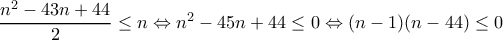 \dfrac{n^2-43n+44}{2}\leq n\Leftrightarrow n^2-45n+44\leq 0\Leftrightarrow (n-1)(n-44)\leq 0 \dfrac{n^2-43n+44}{2}\leq n\Leftrightarrow n^2-45n+44\leq 0\Leftrightarrow (n-1)(n-44)\leq 0